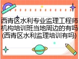 西青区水利专业监理工程师机构培训班当地周边的有吗(西青区水利监理培训有吗)
