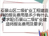 石景山区二级矿业工程建造师的报名费用是多少有什么要求呢(石景山二级矿业建造师报名费用及要求)