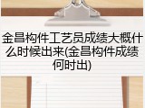 金昌构件工艺员成绩大概什么时候出来(金昌构件成绩何时出)