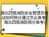 海北四级消防安全管理员考试如何高分通过怎么备考(海北四级消防高分备考)