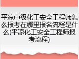 平凉中级化工安全工程师怎么报考在哪里报名流程是什么(平凉化工安全工程师报考流程)