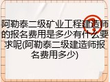 阿勒泰二级矿业工程建造师的报名费用是多少有什么要求呢(阿勒泰二级建造师报名费用多少)