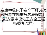 安康中级化工安全工程师怎么报考在哪里报名流程是什么(安康中级化工安全工程师报考流程)