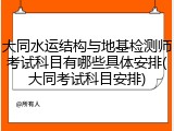 大同水运结构与地基检测师考试科目有哪些具体安排(大同考试科目安排)