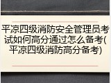 平凉四级消防安全管理员考试如何高分通过怎么备考(平凉四级消防高分备考)