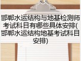 邯郸水运结构与地基检测师考试科目有哪些具体安排(邯郸水运结构地基考试科目安排)