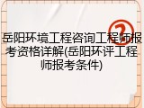 岳阳环境工程咨询工程师报考资格详解(岳阳环评工程师报考条件)