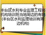 丰台区水利专业监理工程师机构培训班当地周边的有吗(丰台区水利监理培训有周边机构)