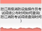 怒江高级消防设施操作员考试成绩公布时间如何查询(怒江消防考试成绩查询时间)