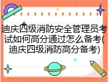迪庆四级消防安全管理员考试如何高分通过怎么备考(迪庆四级消防高分备考)