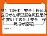 丽江中级化工安全工程师怎么报考在哪里报名流程是什么(丽江中级化工安全工程师报考流程)