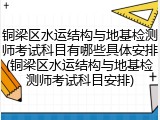 铜梁区水运结构与地基检测师考试科目有哪些具体安排(铜梁区水运结构与地基检测师考试科目安排)