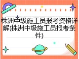 株洲中级施工员报考资格详解(株洲中级施工员报考条件)