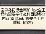 秦皇岛初级金属矿山安全工程师需要学什么科目呢哪些内容(秦皇岛初级安全工程师科目内容)