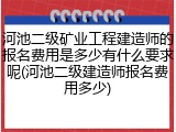 河池二级矿业工程建造师的报名费用是多少有什么要求呢(河池二级建造师报名费用多少)