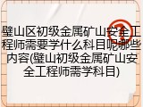 璧山区初级金属矿山安全工程师需要学什么科目呢哪些内容(璧山初级金属矿山安全工程师需学科目)