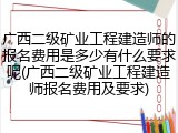 广西二级矿业工程建造师的报名费用是多少有什么要求呢(广西二级矿业工程建造师报名费用及要求)