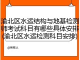 渝北区水运结构与地基检测师考试科目有哪些具体安排(渝北区水运检测科目安排)
