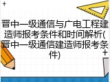 晋中一级通信与广电工程建造师报考条件和时间解析(晋中一级通信建造师报考条件)