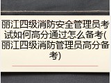 丽江四级消防安全管理员考试如何高分通过怎么备考(丽江四级消防管理员高分备考)