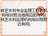 林芝水利专业监理工程师机构培训班当地周边的有吗(林芝水利监理机构培训班附近有吗)