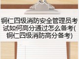 铜仁四级消防安全管理员考试如何高分通过怎么备考(铜仁四级消防高分备考)