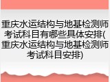 重庆水运结构与地基检测师考试科目有哪些具体安排(重庆水运结构与地基检测师考试科目安排)