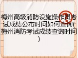梅州高级消防设施操作员考试成绩公布时间如何查询(梅州消防考试成绩查询时间)