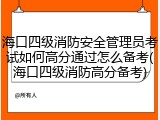 海口四级消防安全管理员考试如何高分通过怎么备考(海口四级消防高分备考)