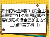 资阳初级金属矿山安全工程师需要学什么科目呢哪些内容(资阳初级金属矿山安全工程师需学科目)
