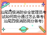 汕尾四级消防安全管理员考试如何高分通过怎么备考(汕尾四级消防高分备考)