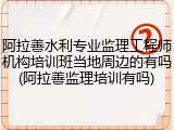 阿拉善水利专业监理工程师机构培训班当地周边的有吗(阿拉善监理培训有吗)