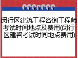 闵行区建筑工程咨询工程师考试时间地点及费用(闵行区建咨考试时间地点费用)