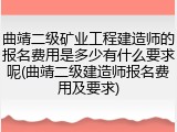 曲靖二级矿业工程建造师的报名费用是多少有什么要求呢(曲靖二级建造师报名费用及要求)
