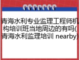 青海水利专业监理工程师机构培训班当地周边的有吗(青海水利监理培训 nearby)