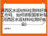 河西区水运材料检测师好找工作吗，如何领取国家补贴(河西区水运材料检测好就业)
