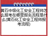 黄石中级化工安全工程师怎么报考在哪里报名流程是什么(黄石化工安全工程师报考流程)