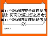 黄石四级消防安全管理员考试如何高分通过怎么备考(黄石四级消防管理员备考高分)