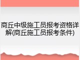 商丘中级施工员报考资格详解(商丘施工员报考条件)