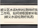 顺义区水运材料检测师好找工作吗，如何领取国家补贴(顺义水运检测好找活)