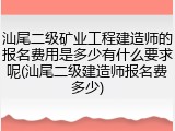 汕尾二级矿业工程建造师的报名费用是多少有什么要求呢(汕尾二级建造师报名费多少)