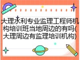 大理水利专业监理工程师机构培训班当地周边的有吗(大理周边有监理培训机构)