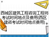 西城区建筑工程咨询工程师考试时间地点及费用(西区建咨考试时间地点费用)