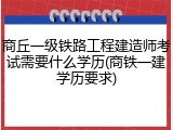 商丘一级铁路工程建造师考试需要什么学历(商铁一建学历要求)