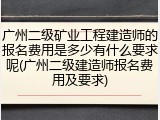 广州二级矿业工程建造师的报名费用是多少有什么要求呢(广州二级建造师报名费用及要求)