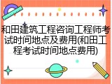 和田建筑工程咨询工程师考试时间地点及费用(和田工程考试时间地点费用)