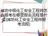潍坊中级化工安全工程师怎么报考在哪里报名流程是什么(潍坊化工安全工程师报考流程)