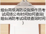 烟台高级消防设施操作员考试成绩公布时间如何查询(烟台消防考试成绩查询时间)