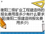 衡阳二级矿业工程建造师的报名费用是多少有什么要求呢(衡阳二级建造师报名费用多少)