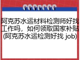 阿克苏水运材料检测师好找工作吗，如何领取国家补贴(阿克苏水运检测好找 job)